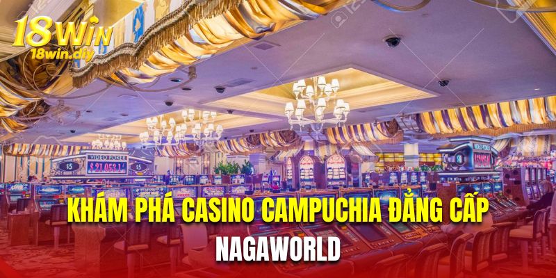 Khám phá Casino Campuchia đẳng cấp Nagaworld